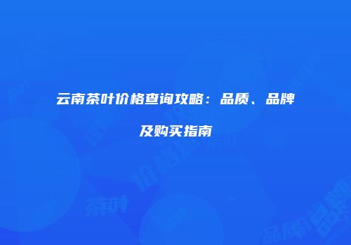 云南茶叶价格查询攻略：品质、品牌及购买指南
