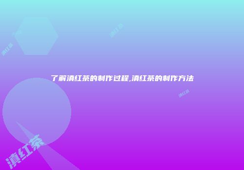 了解滇红茶的制作过程,滇红茶的制作方法