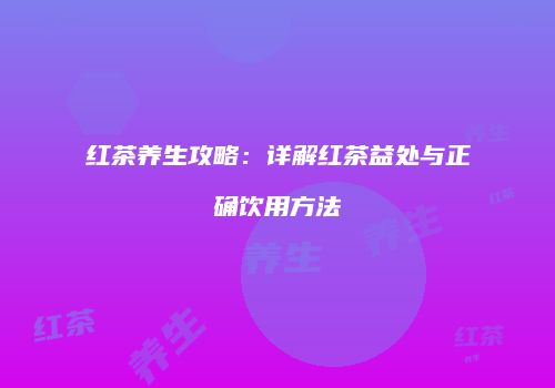 红茶养生攻略：详解红茶益处与正确饮用方法