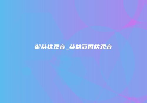 御茶铁观音_茶益冠香铁观音