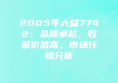 2005年大益7742：品质卓越，收藏价值高，市场行情分析