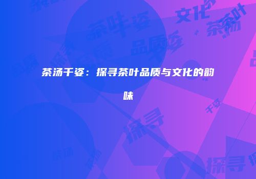 茶汤千姿：探寻茶叶品质与文化的韵味