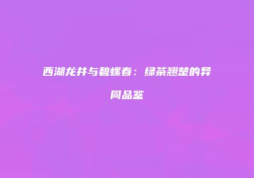西湖龙井与碧螺春：绿茶翘楚的异同品鉴