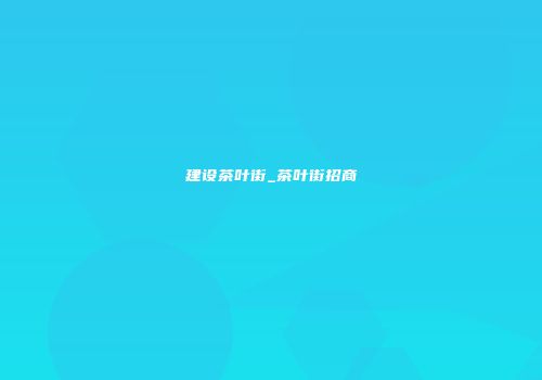 建设茶叶街_茶叶街招商