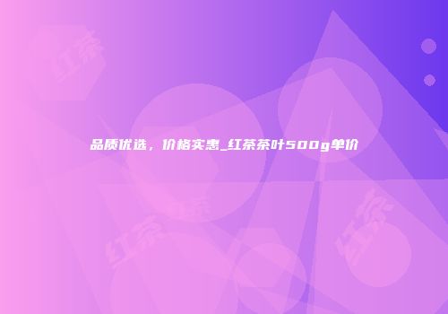 品质优选，价格实惠_红茶茶叶500g单价