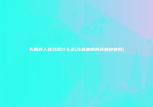 失眠的人适合喝什么茶(改善睡眠的茶哪种最好)