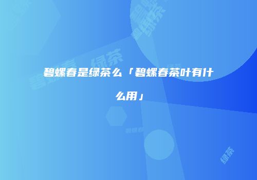 碧螺春是绿茶么「碧螺春茶叶有什么用」