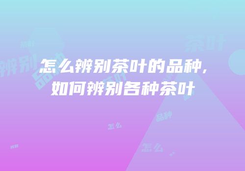 怎么辨别茶叶的品种,如何辨别各种茶叶