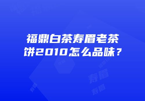 福鼎白茶寿眉老茶饼2010怎么品味？