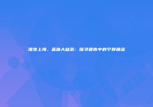 漫步上海，品味大益茶：探寻都市中的宁静角落