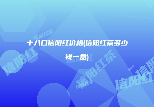 十八口信阳红价格(信阳红茶多少钱一盒)