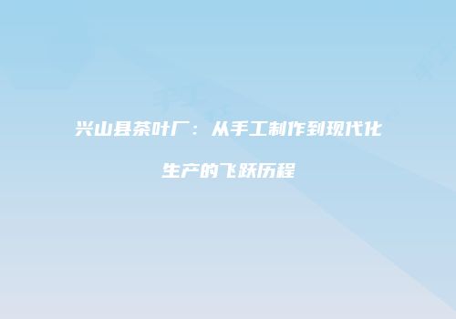 兴山县茶叶厂：从手工制作到现代化生产的飞跃历程