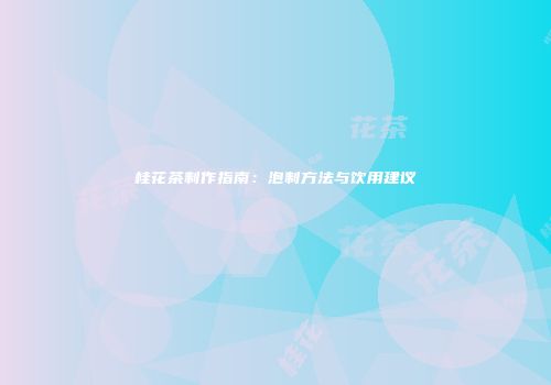桂花茶制作指南：泡制方法与饮用建议