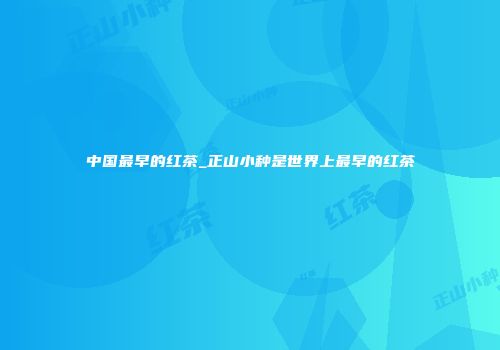 中国最早的红茶_正山小种是世界上最早的红茶