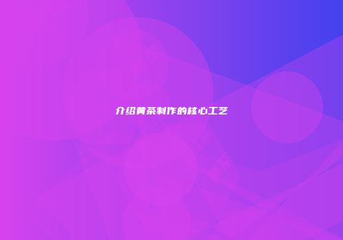 介绍黄茶制作的核心工艺