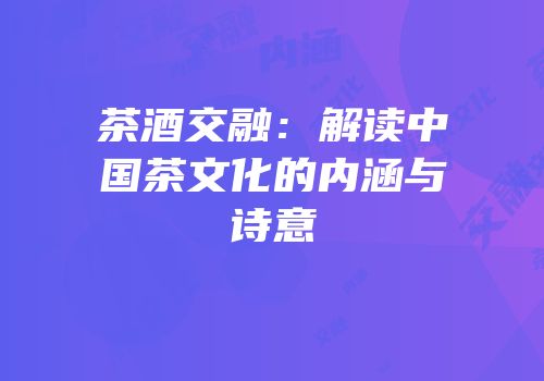茶酒交融：解读中国茶文化的内涵与诗意