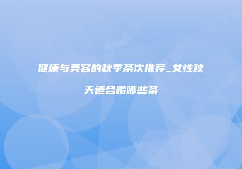 健康与美容的秋季茶饮推荐_女性秋天适合喝哪些茶