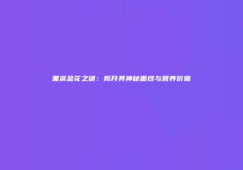 黑茶金花之谜：揭开其神秘面纱与营养价值