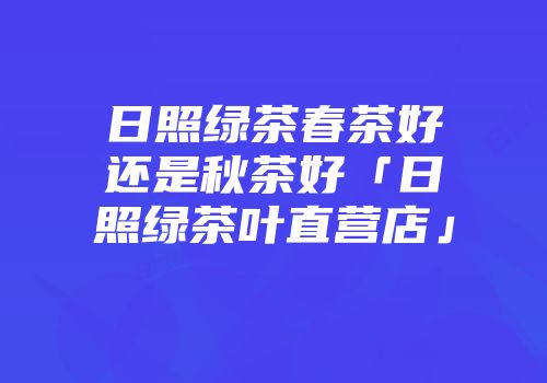 日照绿茶春茶好还是秋茶好「日照绿茶叶直营店」
