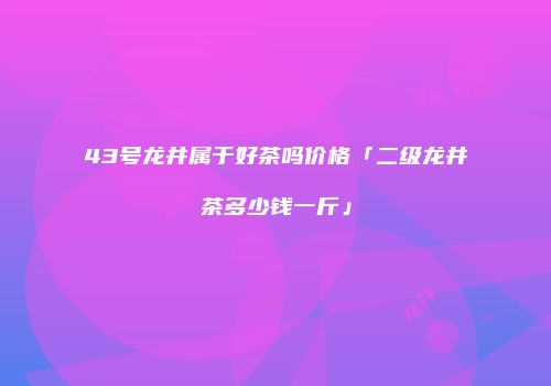 43号龙井属于好茶吗价格「二级龙井茶多少钱一斤」