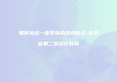 如何泡出一壶美味的铁观音茶-铁观音第二泡多长时间