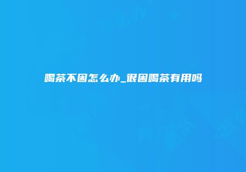 喝茶不困怎么办_很困喝茶有用吗