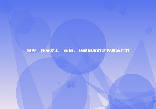 因为一杯茶爱上一座城，品味城市的美好生活方式