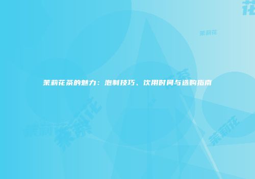 茉莉花茶的魅力：泡制技巧、饮用时间与选购指南