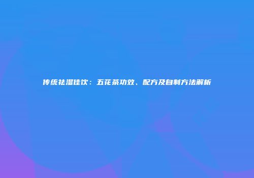 传统祛湿佳饮：五花茶功效、配方及自制方法解析