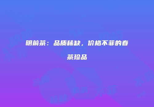 明前茶：品质稀缺，价格不菲的春茶珍品