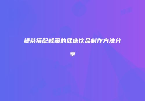 绿茶搭配蜂蜜的健康饮品制作方法分享