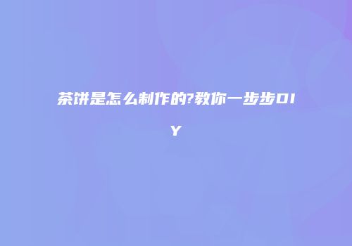 茶饼是怎么制作的?教你一步步DIY