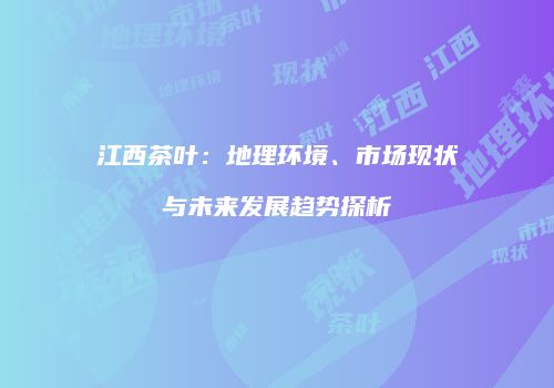 江西茶叶：地理环境、市场现状与未来发展趋势探析