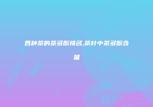 各种茶的茶多酚排名,茶叶中茶多酚含量