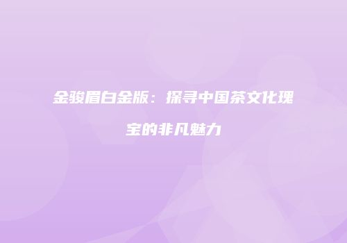 金骏眉白金版：探寻中国茶文化瑰宝的非凡魅力