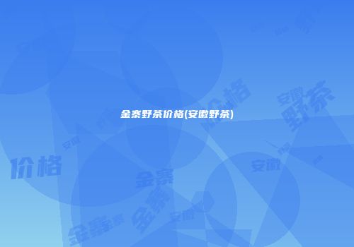 金寨野茶价格(安徽野茶)