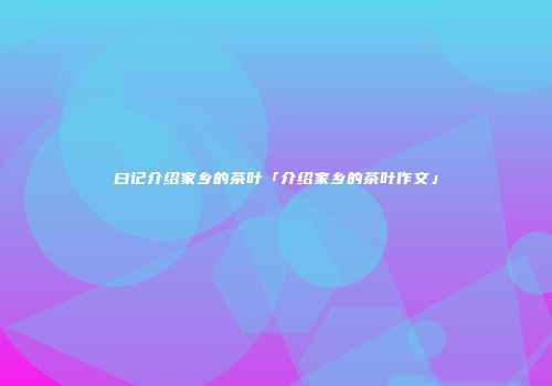 曰记介绍家乡的茶叶「介绍家乡的茶叶作文」
