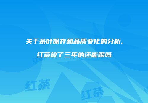 关于茶叶保存和品质变化的分析,红茶放了三年的还能喝吗