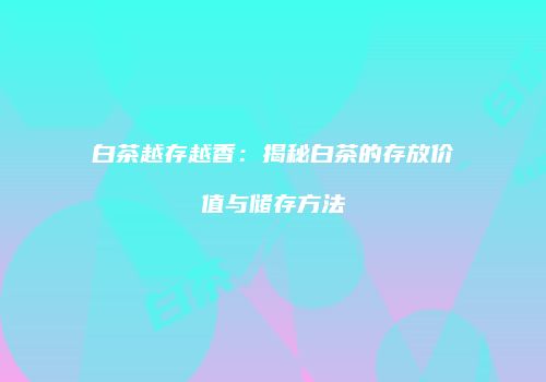 白茶越存越香：揭秘白茶的存放价值与储存方法