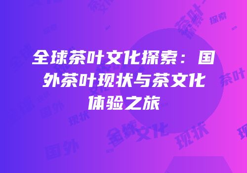 全球茶叶文化探索：国外茶叶现状与茶文化体验之旅