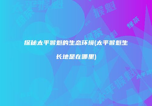 探秘太平猴魁的生态环境(太平猴魁生长地是在哪里)