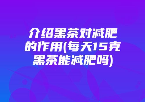 介绍黑茶对减肥的作用(每天15克黑茶能减肥吗)