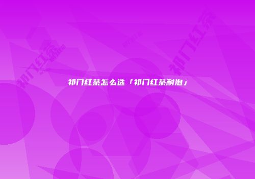 祁门红茶怎么选「祁门红茶耐泡」