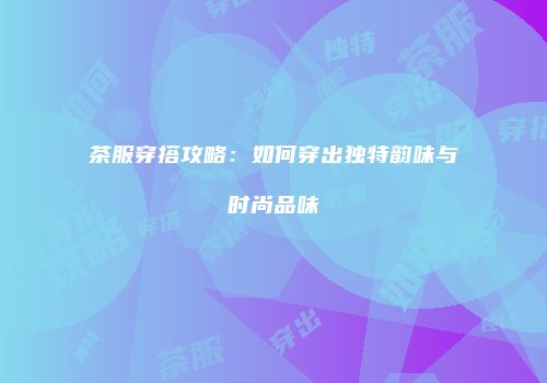 茶服穿搭攻略：如何穿出独特韵味与时尚品味