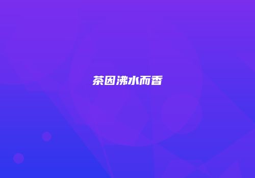 茶因沸水而香