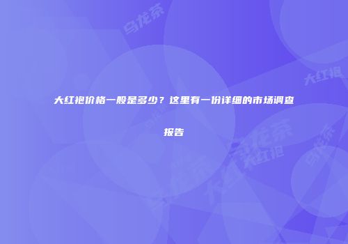 大红袍价格一般是多少？这里有一份详细的市场调查报告