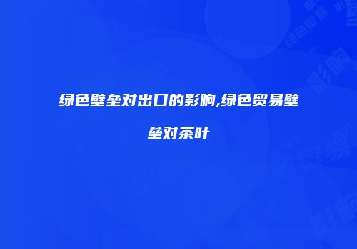 绿色壁垒对出口的影响,绿色贸易壁垒对茶叶