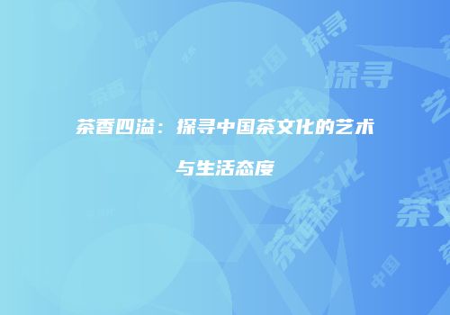 茶香四溢：探寻中国茶文化的艺术与生活态度