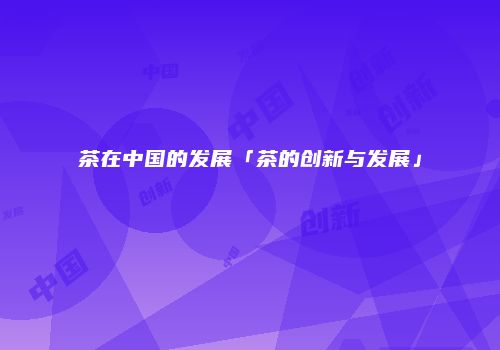 茶在中国的发展「茶的创新与发展」