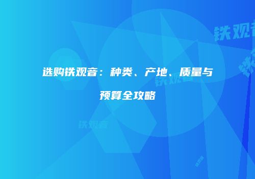 选购铁观音：种类、产地、质量与预算全攻略